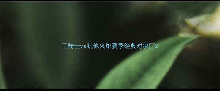 图片 🔥骑士vs犹他火焰赛季经典对决🔥2