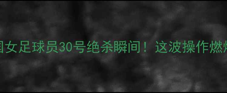 图片 🔥高清中国女足球员30号绝杀瞬间！这波操作燃爆全场！🔥