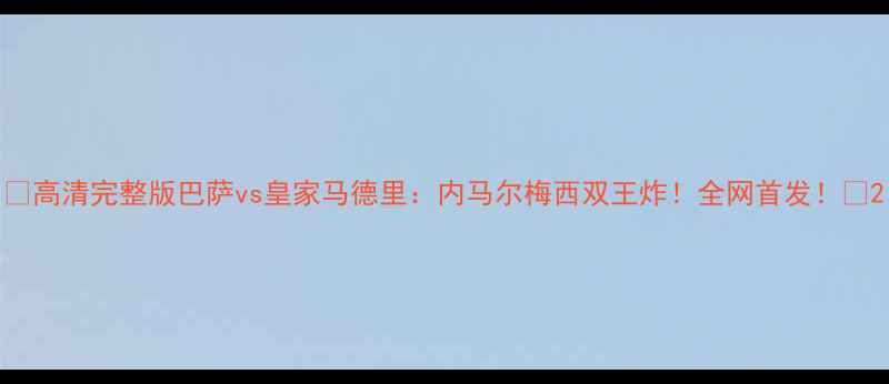 图片 🔥高清完整版巴萨vs皇家马德里：内马尔梅西双王炸！全网首发！🔥2