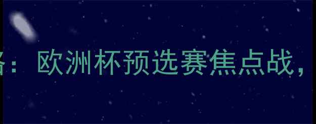 图片 🔥高清直播华沙军vs科克城全攻略：欧洲杯预选赛焦点战，看波兰铁骑如何逆袭！🇵🇱🇮🇪1
