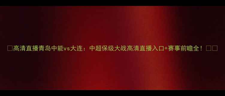 图片 🔥高清直播青岛中能vs大连：中超保级大战高清直播入口+赛事前瞻全！🔥⚽