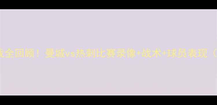图片 🔥高清赛季英超焦点战全回顾！曼城vs热刺比赛录像+战术+球员表现（附免费观看链接）💥2