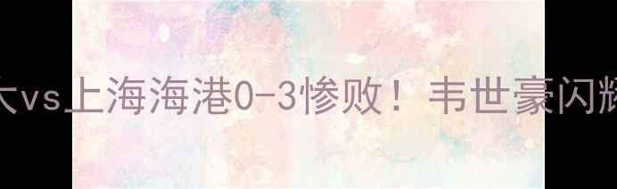 图片 🔥高清集锦+战术广州恒大vs上海海港0-3惨败！韦世豪闪耀全场，关键失误全复盘2