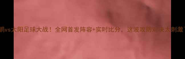 图片 🔥鹈鹕vs太阳足球大战！全网首发阵容+实时比分，这波攻防对决太刺激了！1