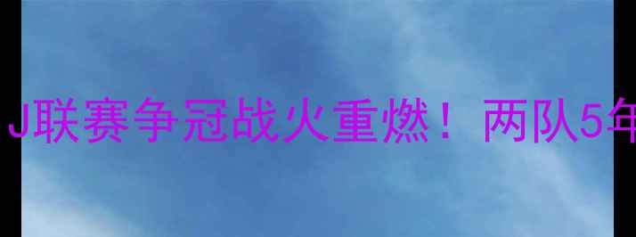 图片 🔥鹿岛鹿角vs仙台黄鹂深度｜J联赛争冠战火重燃！两队5年交手7胜1平0负鹿角完胜！💥