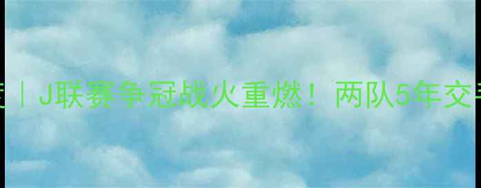 图片 🔥鹿岛鹿角vs仙台黄鹂深度｜J联赛争冠战火重燃！两队5年交手7胜1平0负鹿角完胜！💥1