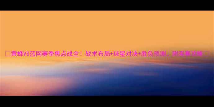 图片 🔥黄蜂VS篮网赛季焦点战全！战术布局+球星对决+胜负预测，附观赛攻略📌