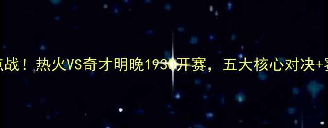 图片 🔥🔥英超焦点战！热火VS奇才明晚1930开赛，五大核心对决+赛事前瞻🔥🔥