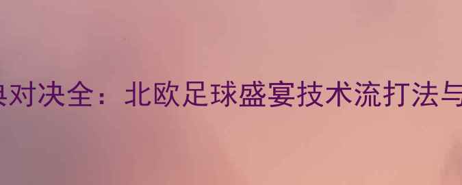 图片 04瑞典vs丹麦经典对决全：北欧足球盛宴技术流打法与历史性战役复盘2