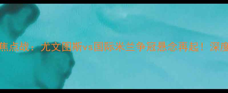 图片 10月10日意甲焦点战：尤文图斯vs国际米兰争冠悬念再起！深度两队攻防体系
