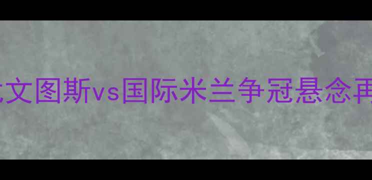 图片 10月10日意甲焦点战：尤文图斯vs国际米兰争冠悬念再起！深度两队攻防体系1