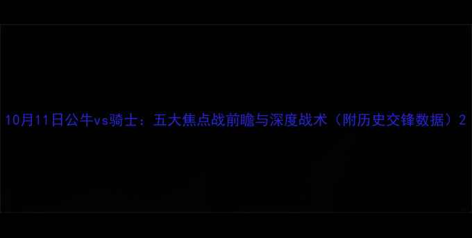 图片 10月11日公牛vs骑士：五大焦点战前瞻与深度战术（附历史交锋数据）2