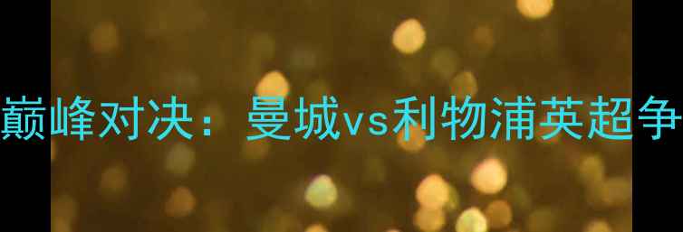 图片 10月15日足坛巅峰对决：曼城vs利物浦英超争冠终极之战全