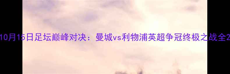 图片 10月15日足坛巅峰对决：曼城vs利物浦英超争冠终极之战全2