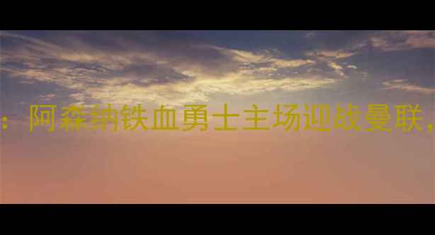 图片 10月20日英超焦点战：阿森纳铁血勇士主场迎战曼联，争四关键战役深度2