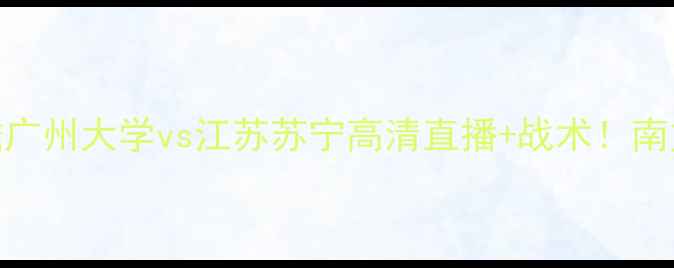 图片 1115赛事前瞻广州大学vs江苏苏宁高清直播+战术！南方德比看点全