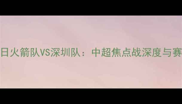 图片 11月12日火箭队VS深圳队：中超焦点战深度与赛事前瞻