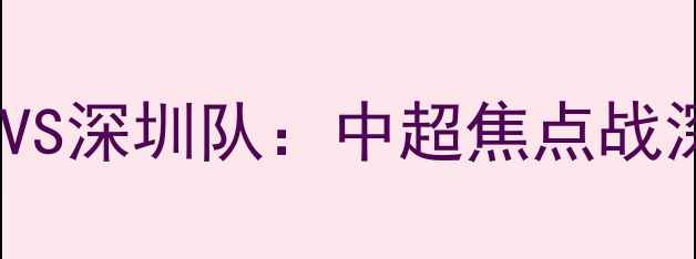 图片 11月12日火箭队VS深圳队：中超焦点战深度与赛事前瞻2
