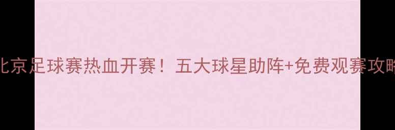 图片 12月23北京足球赛热血开赛！五大球星助阵+免费观赛攻略全公开