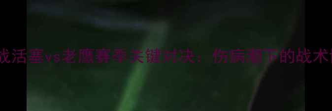图片 12月24日NBA焦点战活塞vs老鹰赛季关键对决：伤病潮下的战术博弈与争八悬念全
