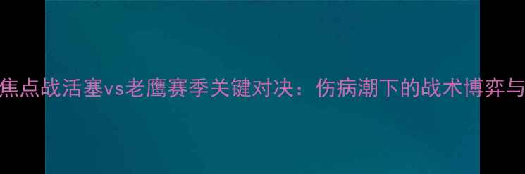 图片 12月24日NBA焦点战活塞vs老鹰赛季关键对决：伤病潮下的战术博弈与争八悬念全2