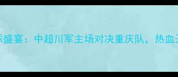 图片 17号成都足球盛宴：中超川军主场对决重庆队，热血开赛不容错过