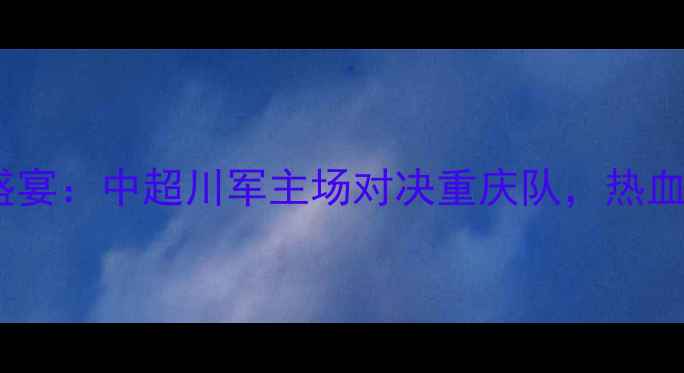 图片 17号成都足球盛宴：中超川军主场对决重庆队，热血开赛不容错过2