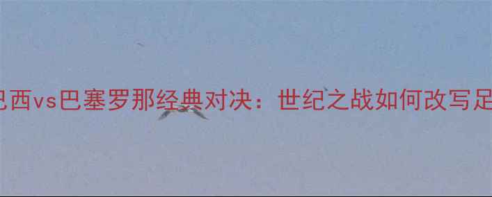 图片 1999年巴西vs巴塞罗那经典对决：世纪之战如何改写足球史？1