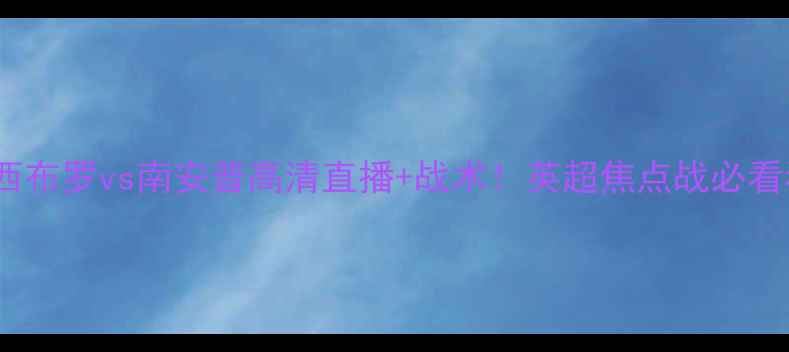 图片 1️⃣西布罗vs南安普高清直播+战术！英超焦点战必看看点全