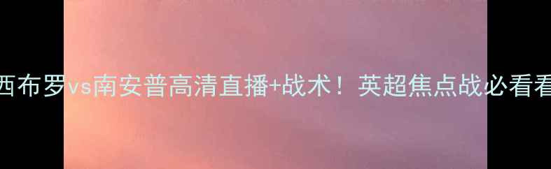 图片 1️⃣西布罗vs南安普高清直播+战术！英超焦点战必看看点全1