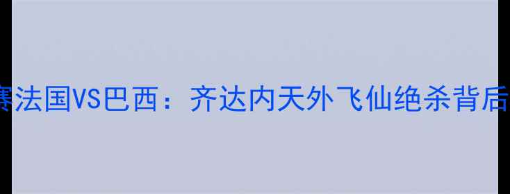 图片 2002年韩日世界杯14决赛法国VS巴西：齐达内天外飞仙绝杀背后的战术密码与技术革命1