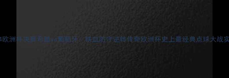 图片 2004欧洲杯决赛希腊vs葡萄牙：铁血防守逆转传奇欧洲杯史上最经典点球大战实录2