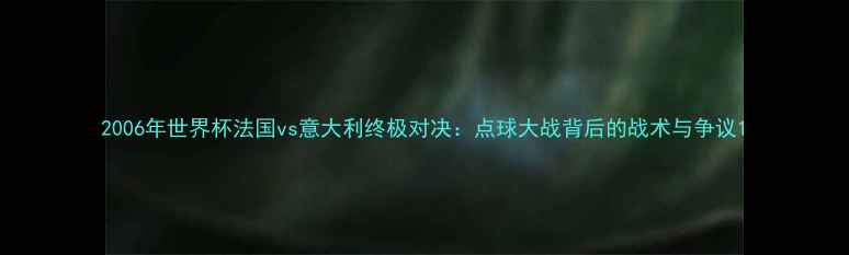 图片 2006年世界杯法国vs意大利终极对决：点球大战背后的战术与争议1