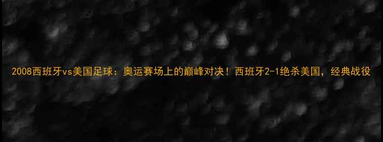 图片 2008西班牙vs美国足球：奥运赛场上的巅峰对决！西班牙2-1绝杀美国，经典战役