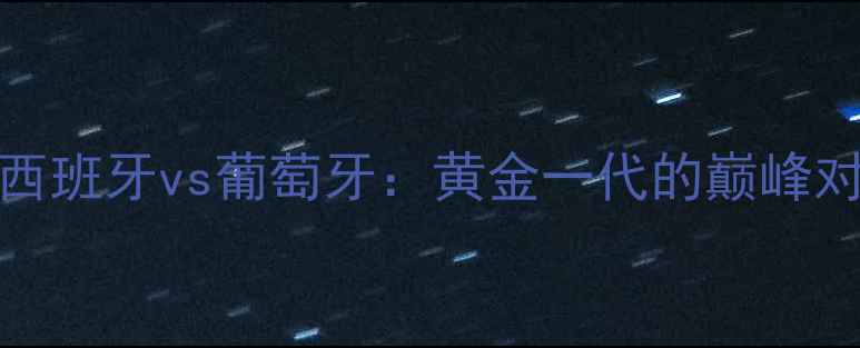 图片 2009年欧洲杯预选赛西班牙vs葡萄牙：黄金一代的巅峰对决与足球美学教科书