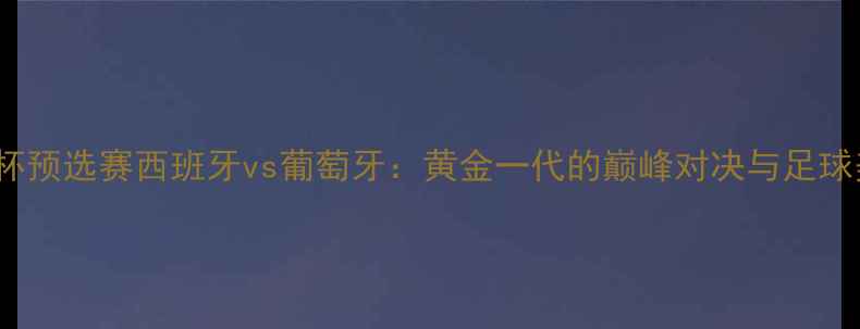 图片 2009年欧洲杯预选赛西班牙vs葡萄牙：黄金一代的巅峰对决与足球美学教科书1