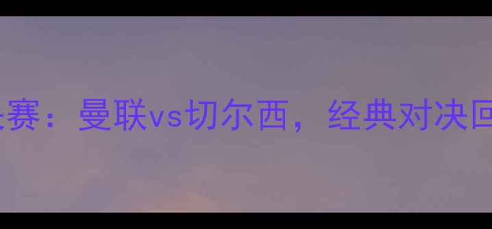 图片 2009赛季欧冠决赛：曼联vs切尔西，经典对决回顾与战术分析2