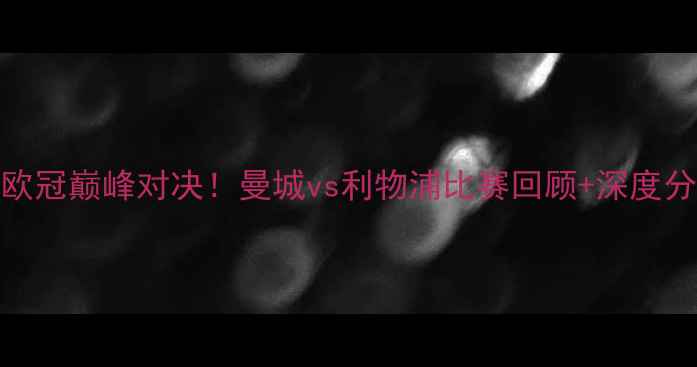 图片 20月曼城VS利物浦：欧冠巅峰对决！曼城vs利物浦比赛回顾+深度分析+比分预测全攻略2