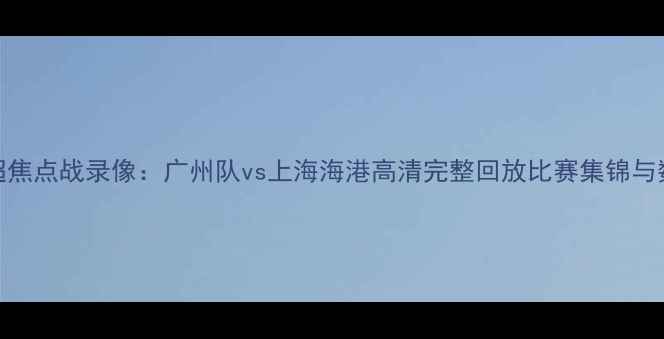 图片 26日中超焦点战录像：广州队vs上海海港高清完整回放比赛集锦与数据分析