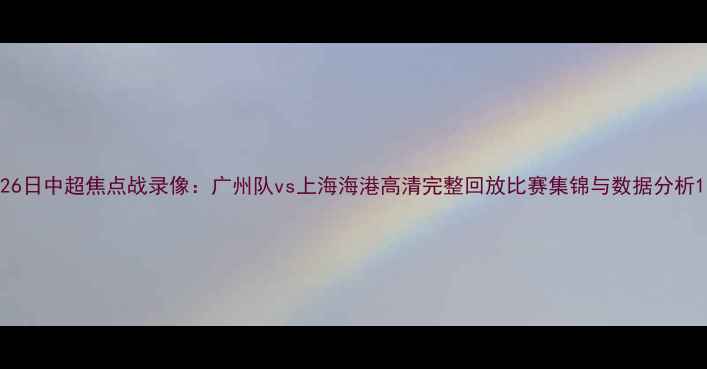 图片 26日中超焦点战录像：广州队vs上海海港高清完整回放比赛集锦与数据分析1