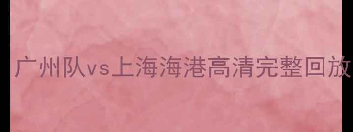 图片 26日中超焦点战录像：广州队vs上海海港高清完整回放比赛集锦与数据分析2