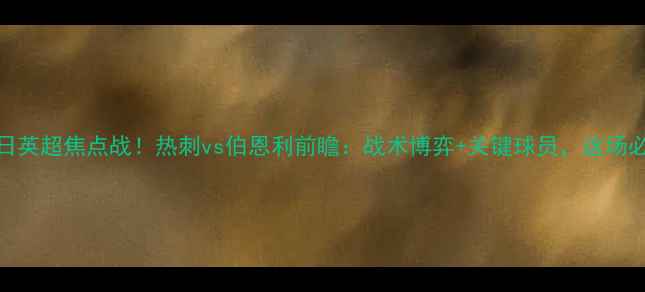 图片 3月27日英超焦点战！热刺vs伯恩利前瞻：战术博弈+关键球员，这场必看！1