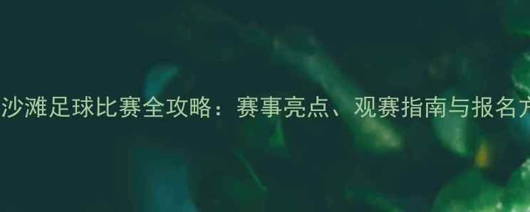图片 3月沙滩足球比赛全攻略：赛事亮点、观赛指南与报名方式