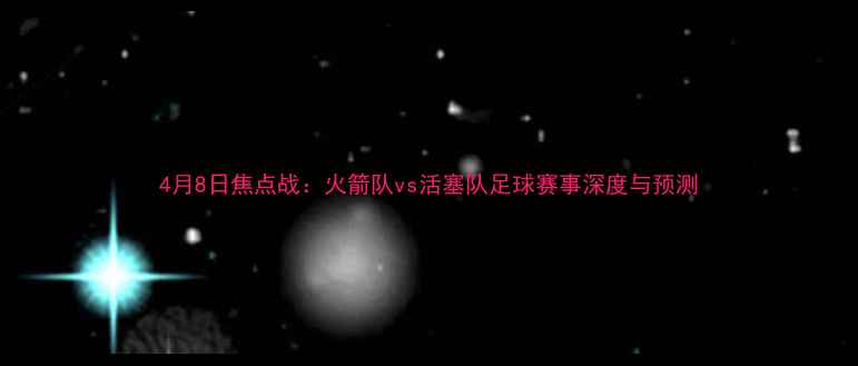 图片 4月8日焦点战：火箭队vs活塞队足球赛事深度与预测