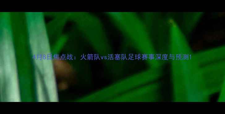 图片 4月8日焦点战：火箭队vs活塞队足球赛事深度与预测1