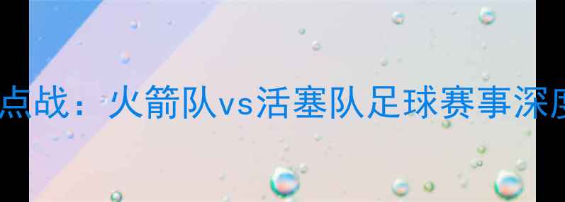 图片 4月8日焦点战：火箭队vs活塞队足球赛事深度与预测2