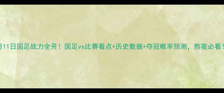 图片 6月11日国足战力全开！国足vs比赛看点+历史数据+夺冠概率预测，熬夜必看！1