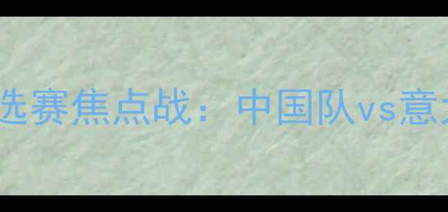 图片 6月30日足球盛宴！欧洲杯预选赛焦点战：中国队vs意大利队，三大看点+观赛攻略1
