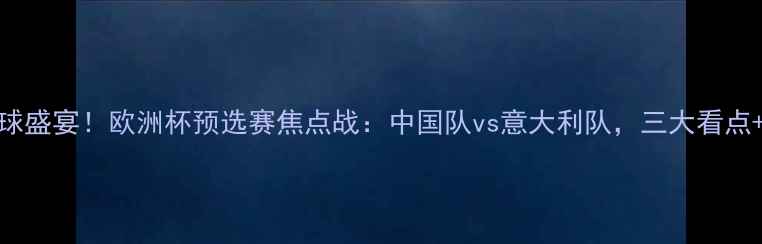 图片 6月30日足球盛宴！欧洲杯预选赛焦点战：中国队vs意大利队，三大看点+观赛攻略2