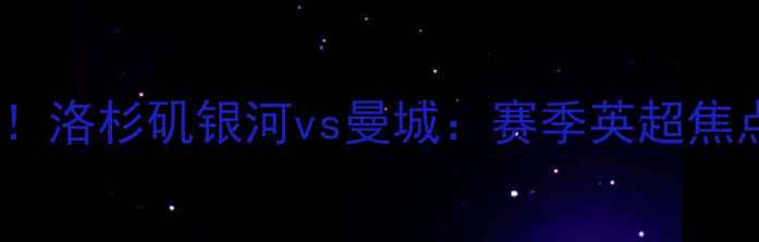 图片 8月启航！洛杉矶银河vs曼城：赛季英超焦点战前瞻